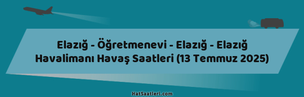 Elazığ - Öğretmenevi - Elazığ - Elazığ Havalimanı Havaş Saatleri (13 Temmuz 2025)